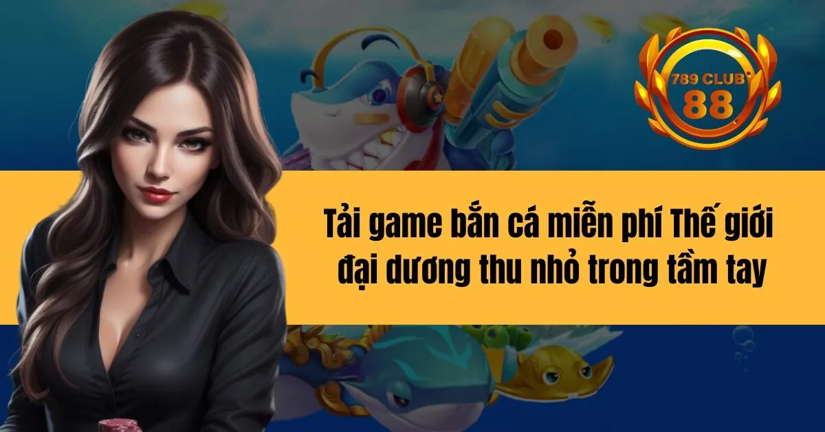 Tải game bắn cá miễn phí Thế giới đại dương thu nhỏ trong tầm tay
