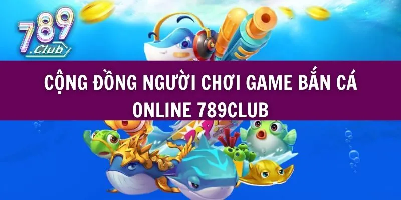 Cộng Đồng Người Chơi Game Bắn Cá Online 789club