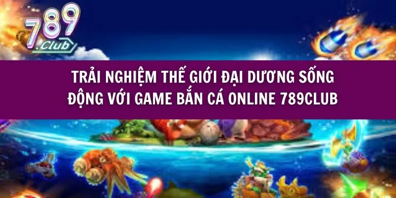 Trải Nghiệm Thế Giới Đại Dương Sống Động Với Game Bắn Cá Online 789club